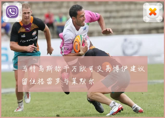马特乌斯称千万欧可交易博伊建议留住格雷罗与莱默尔