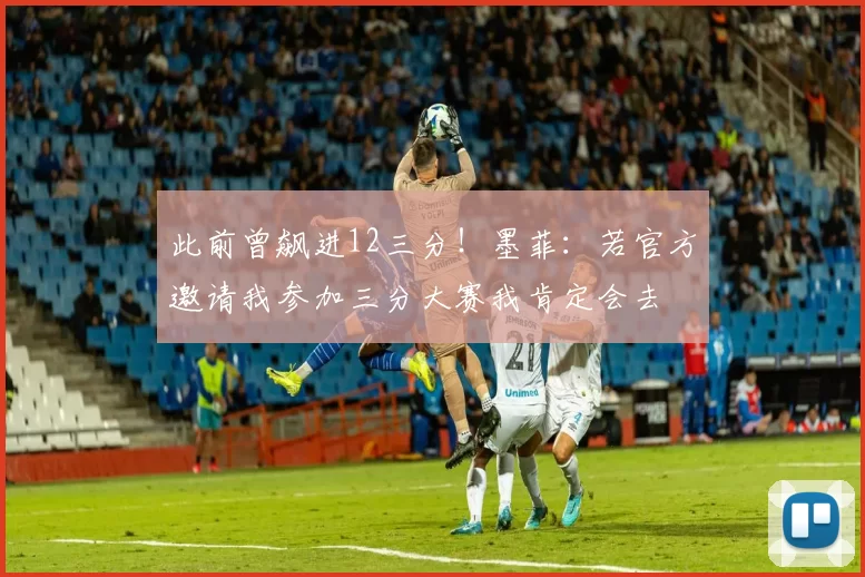 此前曾飙进12三分！墨菲：若官方邀请我参加三分大赛我肯定会去