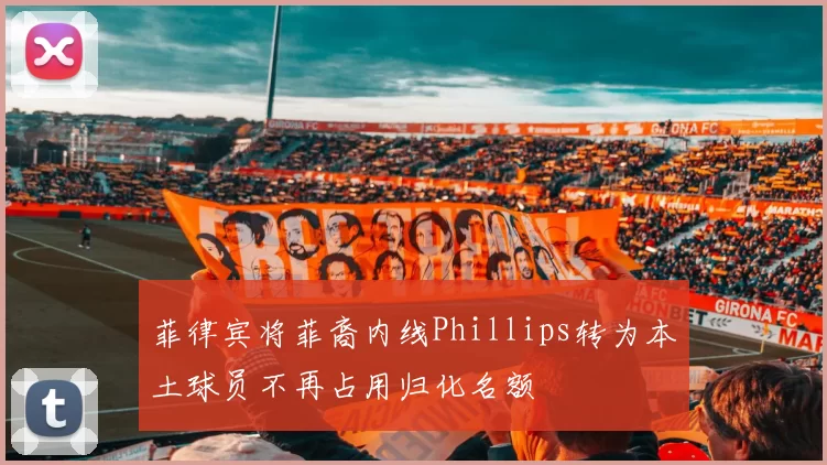 菲律宾将菲裔内线Phillips转为本土球员不再占用归化名额