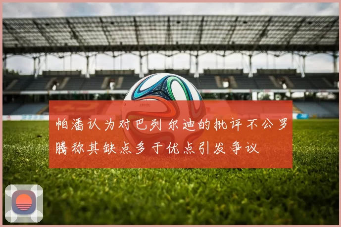 帕潘认为对巴列尔迪的批评不公罗腾称其缺点多于优点引发争议
