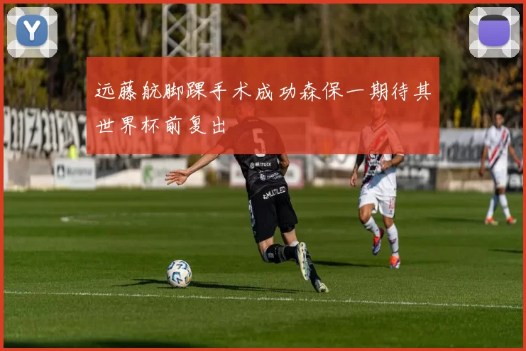 远藤航脚踝手术成功森保一期待其世界杯前复出