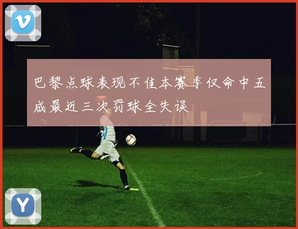 巴黎点球表现不佳本赛季仅命中五成最近三次罚球全失误