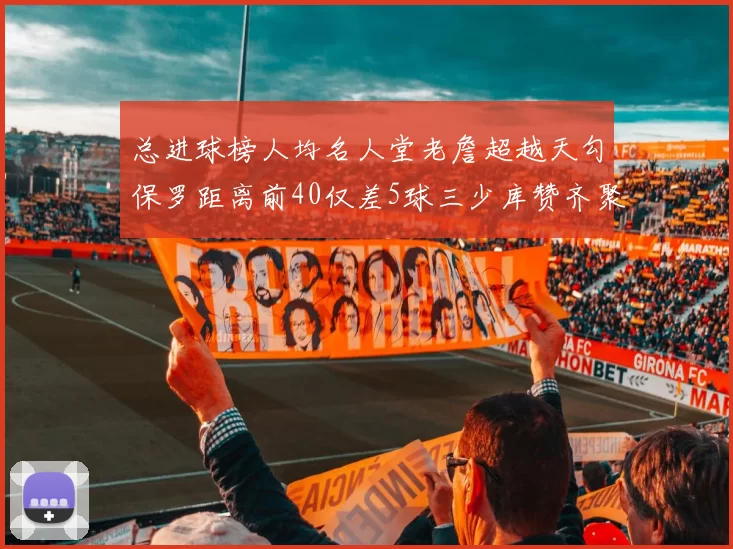 总进球榜人均名人堂老詹超越天勾保罗距离前40仅差5球三少库赞齐聚榜单