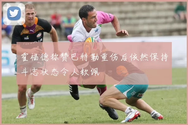霍福德称赞巴特勒重伤后依然保持斗志状态令人钦佩