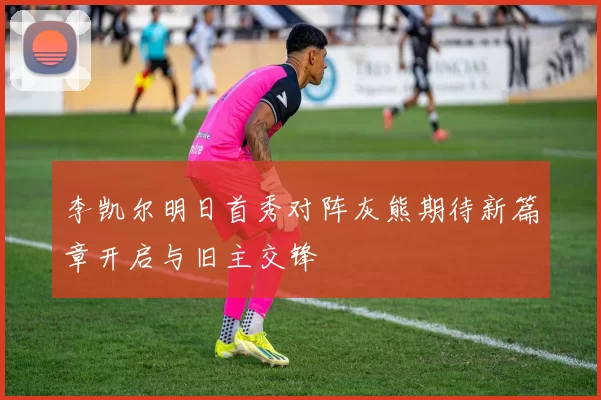 李凯尔明日首秀对阵灰熊期待新篇章开启与旧主交锋