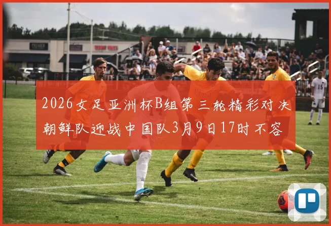 2026女足亚洲杯B组第三轮精彩对决朝鲜队迎战中国队3月9日17时不容错过