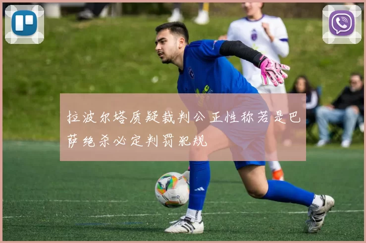 拉波尔塔质疑裁判公正性称若是巴萨绝杀必定判罚犯规