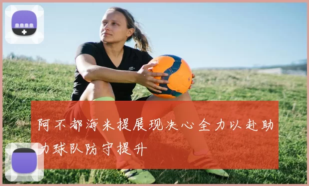 阿不都海米提展现决心全力以赴助力球队防守提升