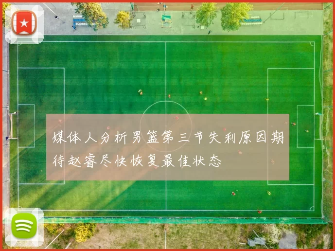 媒体人分析男篮第三节失利原因期待赵睿尽快恢复最佳状态