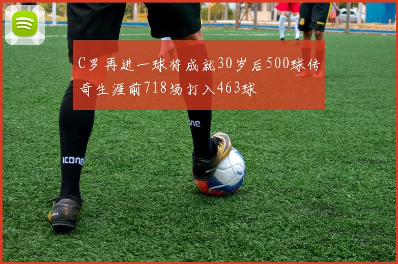 C罗再进一球将成就30岁后500球传奇生涯前718场打入463球