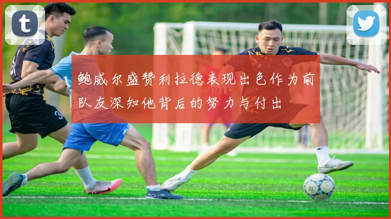 鲍威尔盛赞利拉德表现出色作为前队友深知他背后的努力与付出