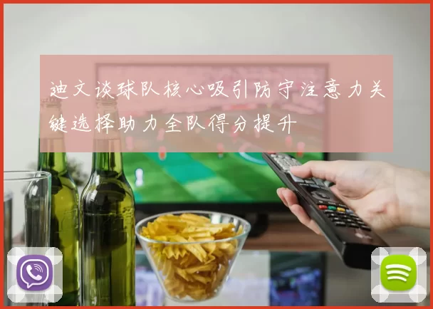 迪文谈球队核心吸引防守注意力关键选择助力全队得分提升