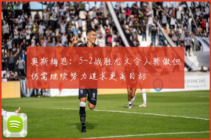 奥斯梅恩：5-2战胜尤文令人骄傲但仍需继续努力追求更高目标