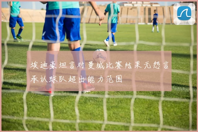 埃迪豪坦言对曼城比赛结果无怨言承认球队超出能力范围