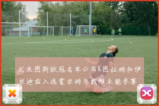 尤文图斯欧冠名单公布K图拉姆和伊尔迪兹入选霍尔姆与戴维未能参赛
