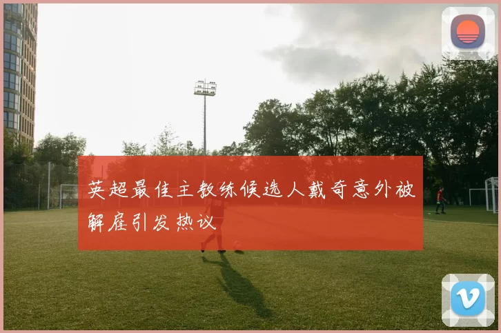 英超最佳主教练候选人戴奇意外被解雇引发热议