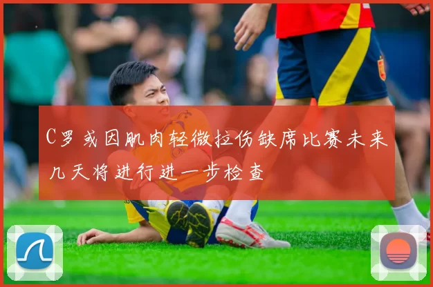 C罗或因肌肉轻微拉伤缺席比赛未来几天将进行进一步检查