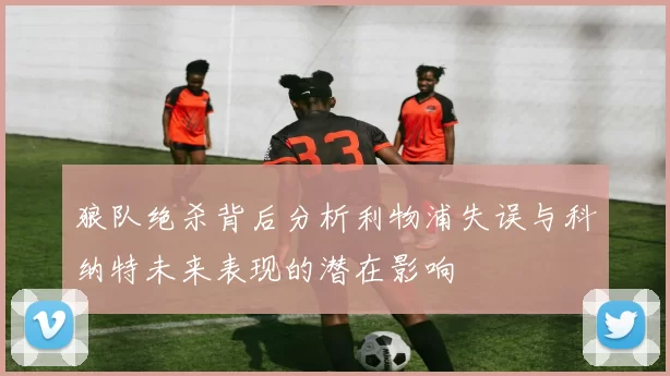 狼队绝杀背后分析利物浦失误与科纳特未来表现的潜在影响
