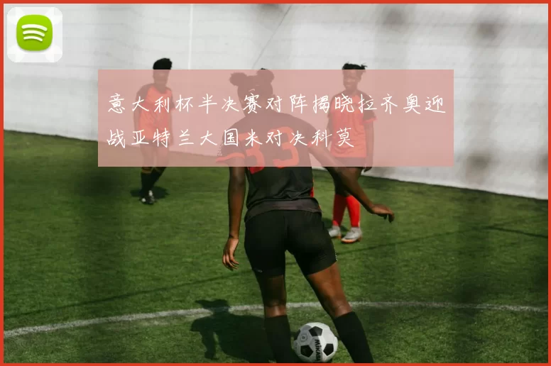 意大利杯半决赛对阵揭晓拉齐奥迎战亚特兰大国米对决科莫