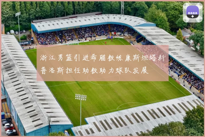 浙江男篮引进希腊教练康斯坦塔科普洛斯担任助教助力球队发展