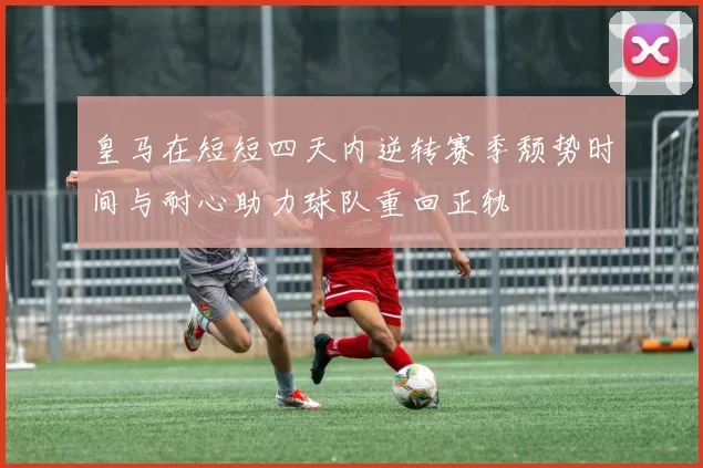 皇马在短短四天内逆转赛季颓势时间与耐心助力球队重回正轨