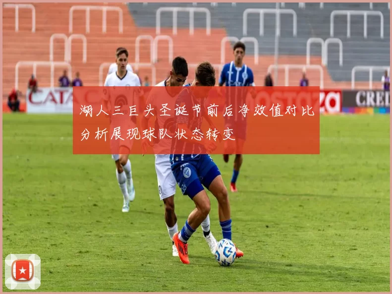 湖人三巨头圣诞节前后净效值对比分析展现球队状态转变
