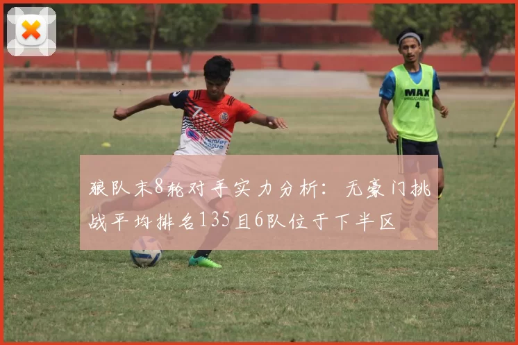 狼队末8轮对手实力分析：无豪门挑战平均排名135且6队位于下半区