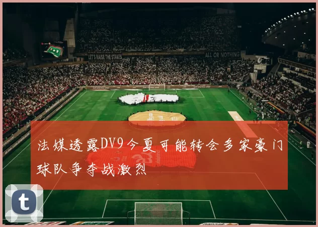 法媒透露DV9今夏可能转会多家豪门球队争夺战激烈