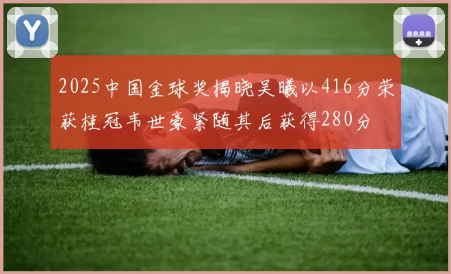 2025中国金球奖揭晓吴曦以416分荣获桂冠韦世豪紧随其后获得280分