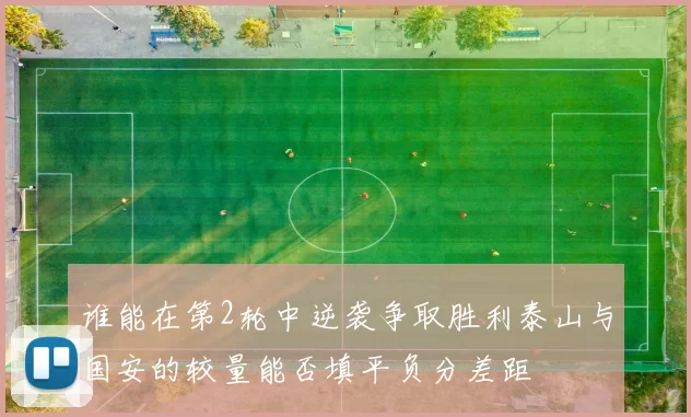 谁能在第2轮中逆袭争取胜利泰山与国安的较量能否填平负分差距