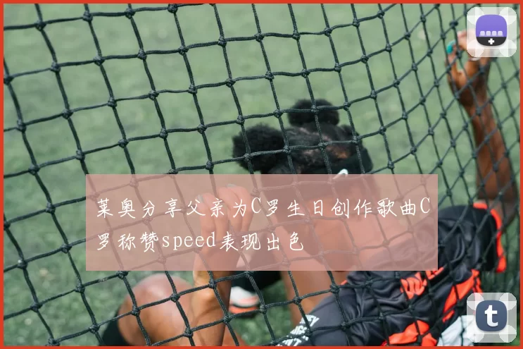 莱奥分享父亲为C罗生日创作歌曲C罗称赞speed表现出色