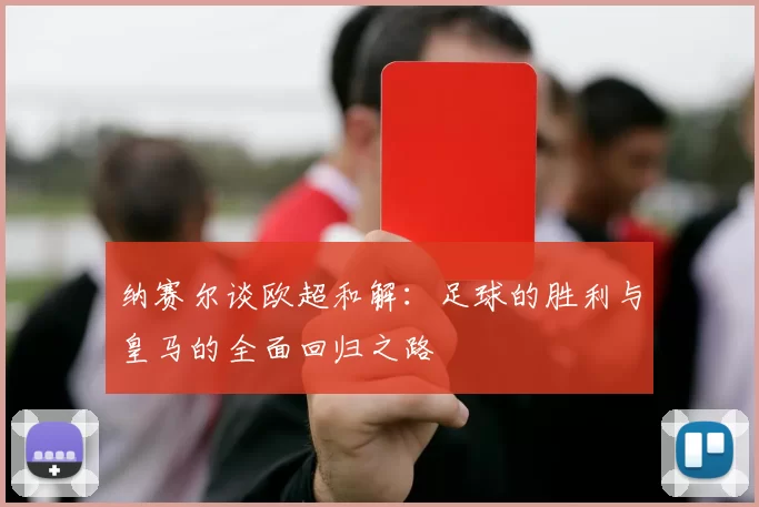 纳赛尔谈欧超和解：足球的胜利与皇马的全面回归之路