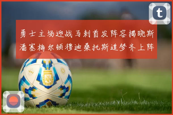 勇士主场迎战马刺首发阵容揭晓斯潘塞梅尔顿穆迪桑托斯追梦齐上阵