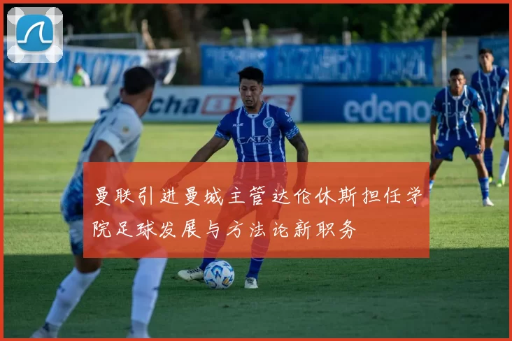 曼联引进曼城主管达伦休斯担任学院足球发展与方法论新职务